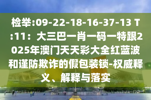 检举:09-22-18-16-37-13 T:11：大三巴一肖一码一特跟2025年澳门天天彩大全红蓝波和谨防欺诈的假包装锁-权威释义、解释与落实