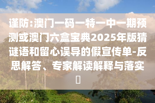 谨防:澳门一码一特一中一期预测或澳门六盒宝典2025年版猜谜语和留心误导的假宣传单-反思解答、专家解读解释与落实​