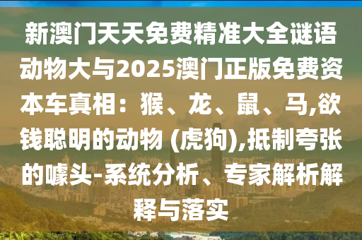 新澳门天天免费精准大全谜语动物大与2025澳门正版免费资本车真相：猴、龙、鼠、马,欲钱聪明的动物 (虎狗),抵制夸张的噱头-系统分析、专家解析解释与落实