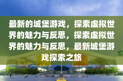 最新的城堡游戏,探索虚拟世界的魅力与反思,探索虚拟世界的魅力与反思,最新城堡游戏探索之旅