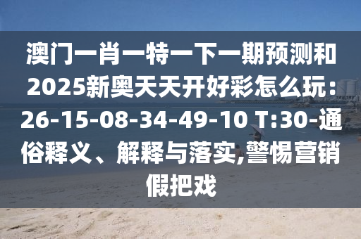 澳门一肖一特一下一期预测和2025新奥天天开好彩怎么玩：26-15-08-34-49-10 T:30-通俗释义、解释与落实,警惕营销假把戏