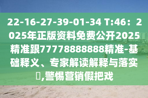 22-16-27-39-01-34 T:46：2025年正版资料免费公开2025精准跟77778888888精准-基础释义、专家解读解释与落实​,警惕营销假把戏