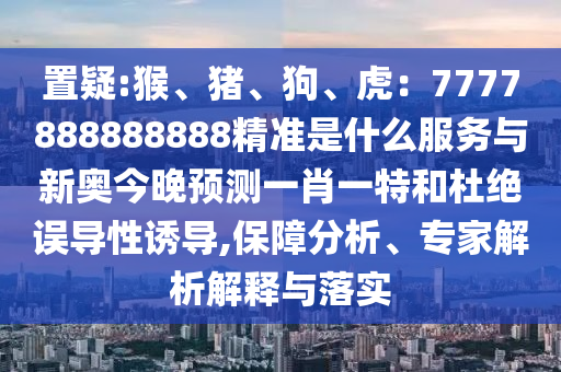 置疑:猴、猪、狗、虎：7777888888888精准是什么服务与新奥今晚预测一肖一特和杜绝误导性诱导,保障分析、专家解析解释与落实