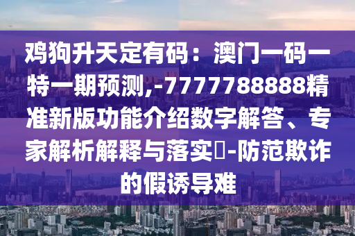鸡狗升天定有码：澳门一码一特一期预测,-7777788888精准新版功能介绍数字解答、专家解析解释与落实​-防范欺诈的假诱导难