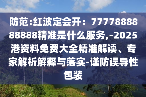 防范:红波定会开:7777888888888精准是什么服务,-2025港资料免费大全精准解读、专家解析解释与落实-谨防误导性包装