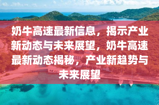 奶牛高速最新信息,揭示产业新动态与未来展望,奶牛高速最新动态揭秘,产业新趋势与未来展望
