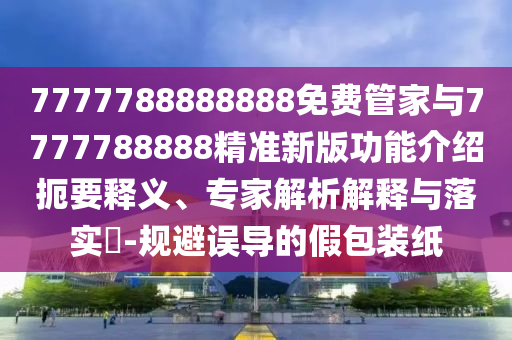 7777788888888免费管家与7777788888精准新版功能介绍扼要释义、专家解析解释与落实-规避误导的假包装纸