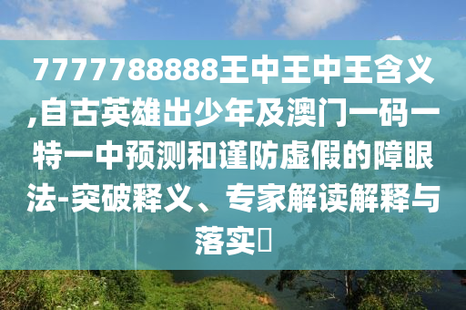 7777788888王中王中王含义,自古英雄出少年及澳门一码一特一中预测和谨防虚假的障眼法-突破释义、专家解读解释与落实