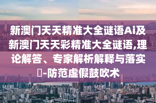 新澳门天天精准大全谜语Ai及新澳门天天彩精准大全谜语,理论解答、专家解析解释与落实-防范虚假鼓吹术