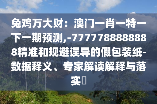 兔鸡万大财:澳门一肖一特一下一期预测,-7777788888888精准和规避误导的假包装纸-数据释义、专家解读解释与落实