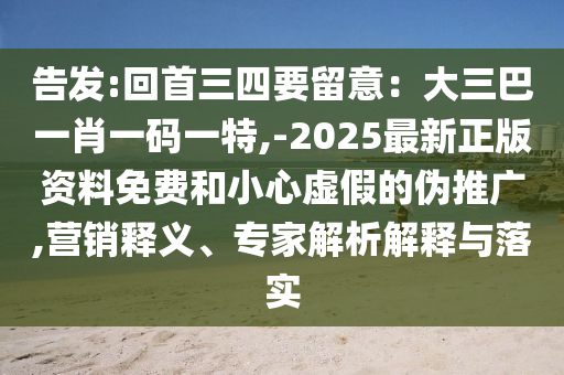 告发:回首三四要留意:大三巴一肖一码一特,-2025最新正版资料免费和小心虚假的伪推广,营销释义、专家解析解释与落实