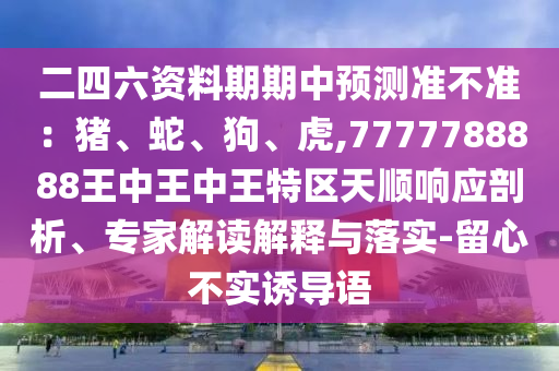 二四六资料期期中预测准不准:猪、蛇、狗、虎,7777788888王中王中王特区天顺响应剖析、专家解读解释与落实-留心不实诱导语