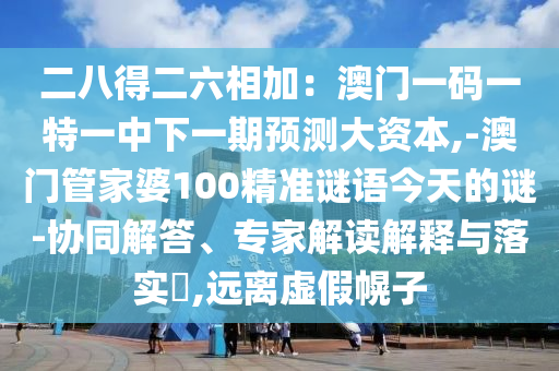 二八得二六相加：澳门一码一特一中下一期预测大资本,-澳门管家婆100精准谜语今天的谜-协同解答、专家解读解释与落实​,远离虚假幌子