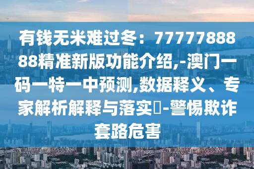 有钱无米难过冬：7777788888精准新版功能介绍,-澳门一码一特一中预测,数据释义、专家解析解释与落实​-警惕欺诈套路危害