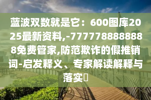 蓝波双数就是它：600图库2025最新资料,-7777788888888免费管家,防范欺诈的假推销词-启发释义、专家解读解释与落实​