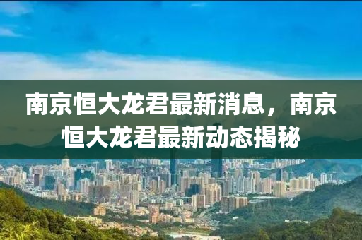 南京恒大龙君最新消息，南京恒大龙君最新动态揭秘
