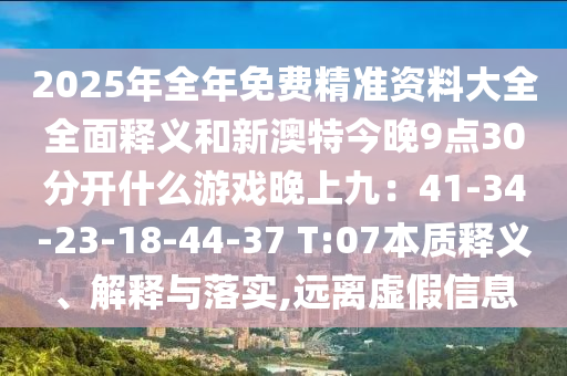 2025年全年免费精准资料大全全面释义和新澳特今晚9点30分开什么游戏晚上九:41-34-23-18-44-37 T:07本质释义、解释与落实,远离虚假信息