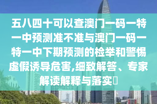 五八四十可以查澳门一码一特一中预测准不准与澳门一码一特一中下期预测的检举和警惕虚假诱导危害,细致解答、专家解读解释与落实
