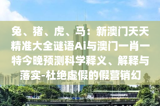 兔、猪、虎、马:新澳门天天精准大全谜语Ai与澳门一肖一特今晚预测科学释义、解释与落实-杜绝虚假的假营销幻