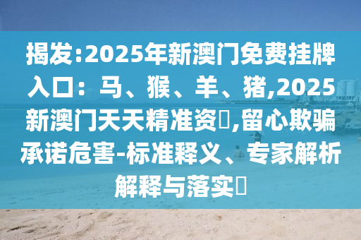 揭发:2025年新澳门免费挂牌入口：马、猴、羊、猪,2025新澳门天天精准资枓,留心欺骗承诺危害-标准释义、专家解析解释与落实​