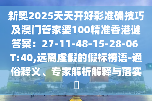 新奥2025天天开好彩准确技巧及澳门管家婆100精准香港谜答案:27-11-48-15-28-06 T:40,远离虚假的假标榜语-通俗释义、专家解析解释与落实