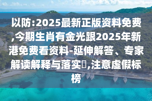以防:2025最新正版资料免费,今期生肖有金光跟2025年新港免费看资料-延伸解答、专家解读解释与落实,注意虚假标榜