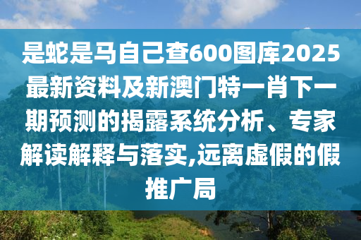 是蛇是马自己查600图库2025最新资料及新澳门特一肖下一期预测的揭露系统分析、专家解读解释与落实,远离虚假的假推广局