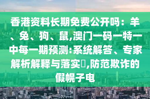 香港资料长期免费公开吗：羊、兔、狗、鼠,澳门一码一特一中每一期预测:系统解答、专家解析解释与落实​,防范欺诈的假幌子电