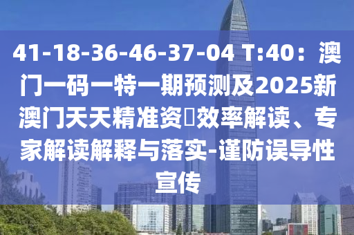 41-18-36-46-37-04 T:40：澳门一码一特一期预测及2025新澳门天天精准资枓效率解读、专家解读解释与落实-谨防误导性宣传