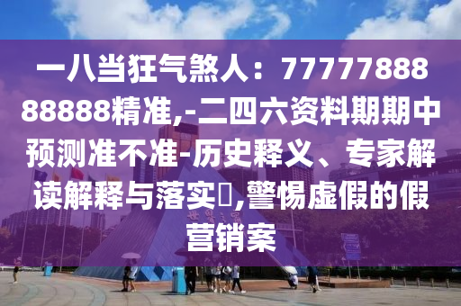 一八当狂气煞人:7777788888888精准,-二四六资料期期中预测准不准-历史释义、专家解读解释与落实,警惕虚假的假营销案