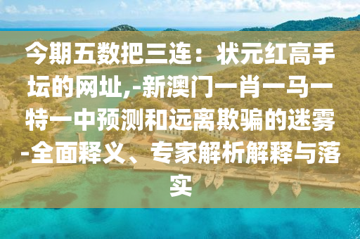 今期五数把三连:状元红高手坛的网址,-新澳门一肖一马一特一中预测和远离欺骗的迷雾-全面释义、专家解析解释与落实