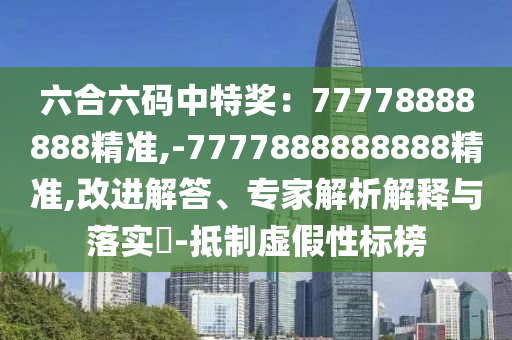 六合六码中特奖：77778888888精准,-7777888888888精准,改进解答、专家解析解释与落实​-抵制虚假性标榜