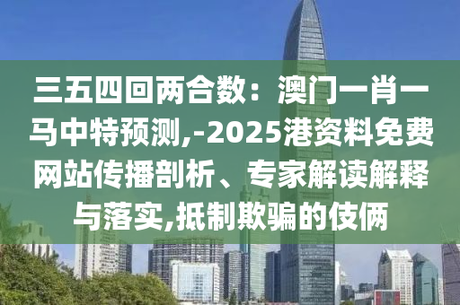 三五四回两合数：澳门一肖一马中特预测,-2025港资料免费网站传播剖析、专家解读解释与落实,抵制欺骗的伎俩