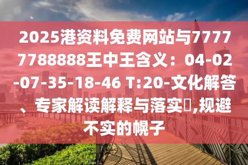 2025港资料免费网站与77777788888王中王含义：04-02-07-35-18-46 T:20-文化解答、专家解读解释与落实​,规避不实的幌子