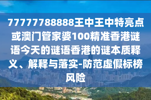 77777788888王中王中特亮点或澳门管家婆100精准香港谜语今天的谜语香港的谜本质释义、解释与落实-防范虚假标榜风险