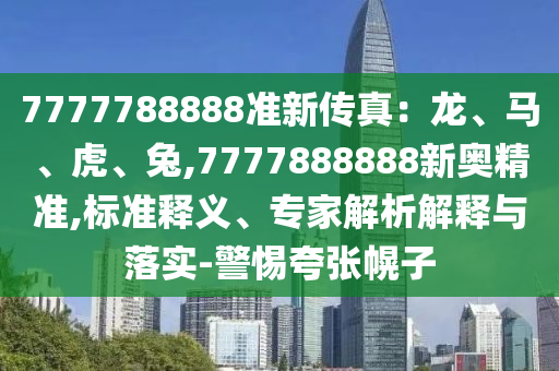 7777788888准新传真：龙、马、虎、兔,7777888888新奥精准,标准释义、专家解析解释与落实-警惕夸张幌子