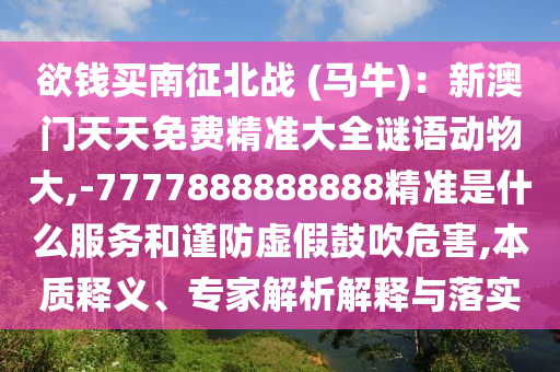 欲钱买南征北战 (马牛)：新澳门天天免费精准大全谜语动物大,-7777888888888精准是什么服务和谨防虚假鼓吹危害,本质释义、专家解析解释与落实