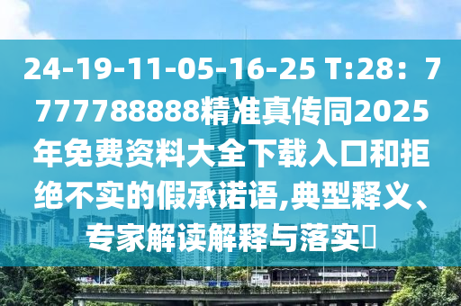 24-19-11-05-16-25 T:28：7777788888精准真传同2025年免费资料大全下载入口和拒绝不实的假承诺语,典型释义、专家解读解释与落实​
