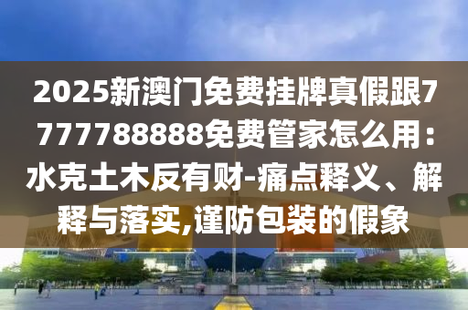 2025新澳门免费挂牌真假跟7777788888免费管家怎么用：水克土木反有财-痛点释义、解释与落实,谨防包装的假象