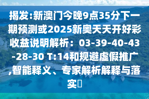 揭发:新澳门今晚9点35分下一期预测或2025新奥天天开好彩收益说明解析：03-39-40-43-28-30 T:14和规避虚假推广,智能释义、专家解析解释与落实​