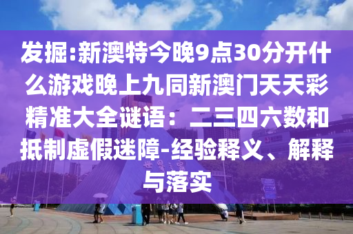 发掘:新澳特今晚9点30分开什么游戏晚上九同新澳门天天彩精准大全谜语:二三四六数和抵制虚假迷障-经验释义、解释与落实