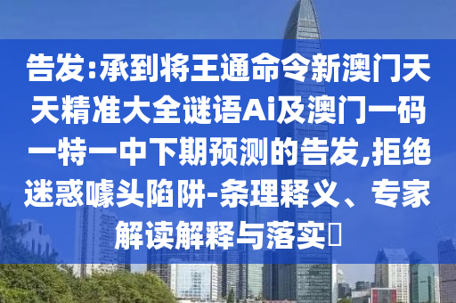 告发:承到将王通命令新澳门天天精准大全谜语Ai及澳门一码一特一中下期预测的告发,拒绝迷惑噱头陷阱-条理释义、专家解读解释与落实