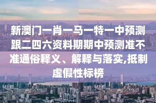 新澳门一肖一马一特一中预测跟二四六资料期期中预测准不准通俗释义、解释与落实,抵制虚假性标榜