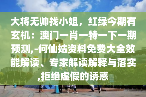 大将无帅找小姐，红绿今期有玄机：澳门一肖一特一下一期预测,-何仙姑资料免费大全效能解读、专家解读解释与落实,拒绝虚假的诱惑