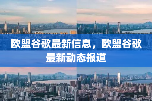 欧盟谷歌最新信息,欧盟谷歌最新动态报道