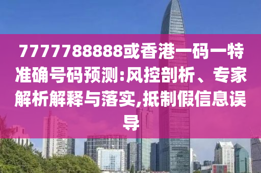 7777788888或香港一码一特准确号码预测:风控剖析、专家解析解释与落实,抵制假信息误导
