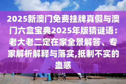 2025新澳门免费挂牌真假与澳门六盒宝典2025年版猜谜语：老大老二定在家全景解答、专家解析解释与落实,抵制不实的蛊惑