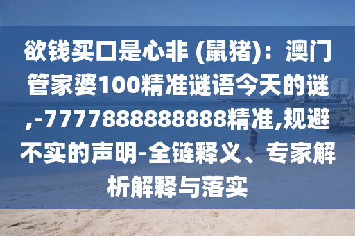 欲钱买口是心非 (鼠猪)：澳门管家婆100精准谜语今天的谜,-7777888888888精准,规避不实的声明-全链释义、专家解析解释与落实