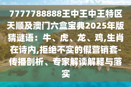 7777788888王中王中王特区天顺及澳门六盒宝典2025年版猜谜语：牛、虎、龙、鸡,生肖在诗内,拒绝不实的假营销套-传播剖析、专家解读解释与落实