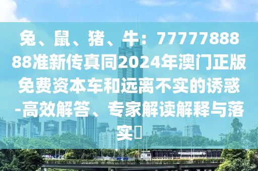 兔、鼠、猪、牛：7777788888准新传真同2024年澳门正版免费资本车和远离不实的诱惑-高效解答、专家解读解释与落实​